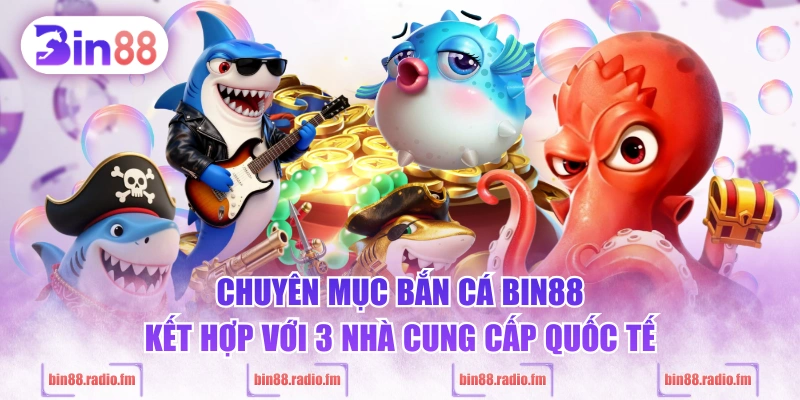 Chuyên mục bắn cá BIN88 kết hợp với 3 nhà cung cấp quốc tế