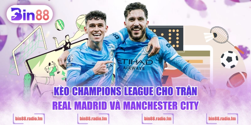 Kèo Champions League cho trận Real Madrid và Manchester City